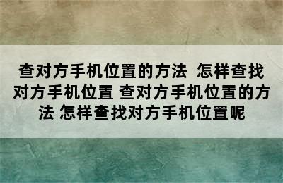 查对方手机位置的方法  怎样查找对方手机位置 查对方手机位置的方法 怎样查找对方手机位置呢